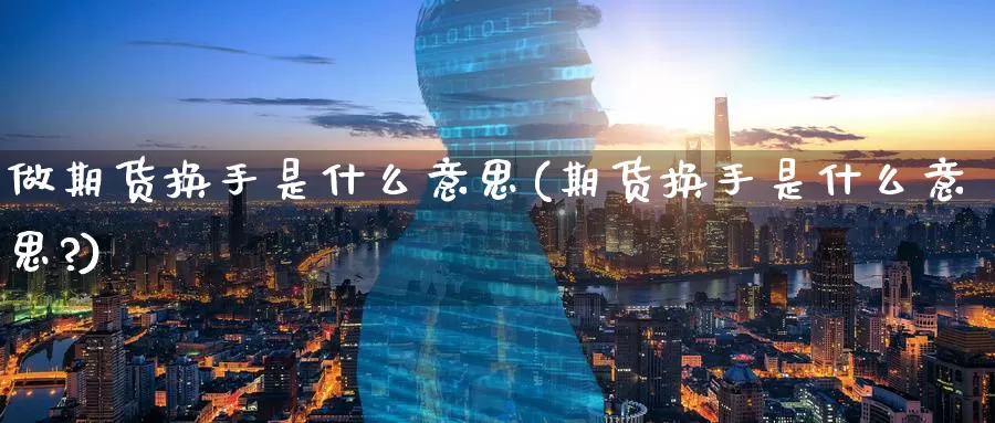 做期货换手是什么意思(期货换手是什么意思?)