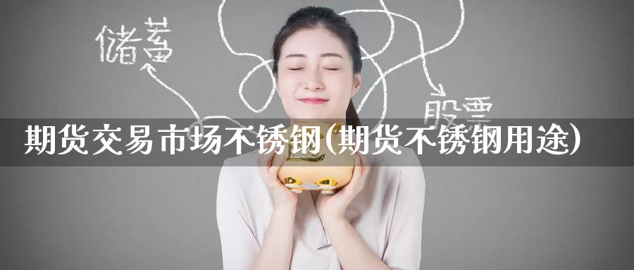 期货交易市场不锈钢(期货不锈钢用途)