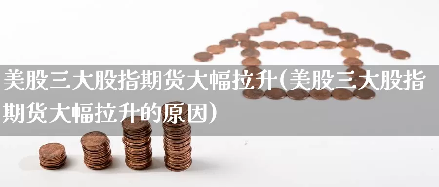 美股三大股指期货大幅拉升(美股三大股指期货大幅拉升的原因)