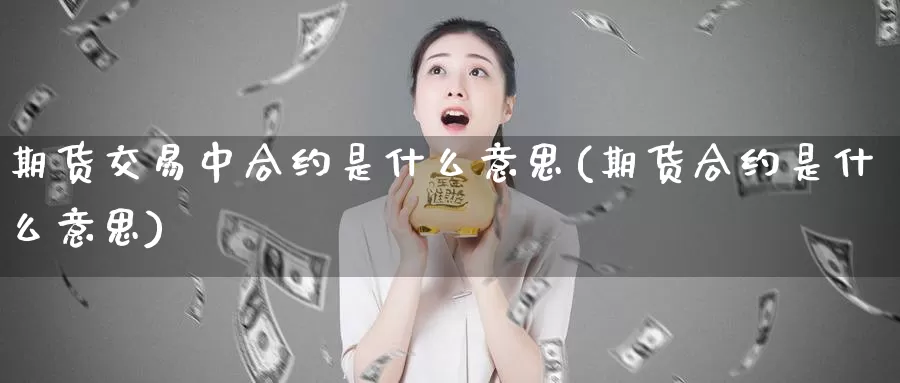 期货交易中合约是什么意思(期货合约是什么意思)