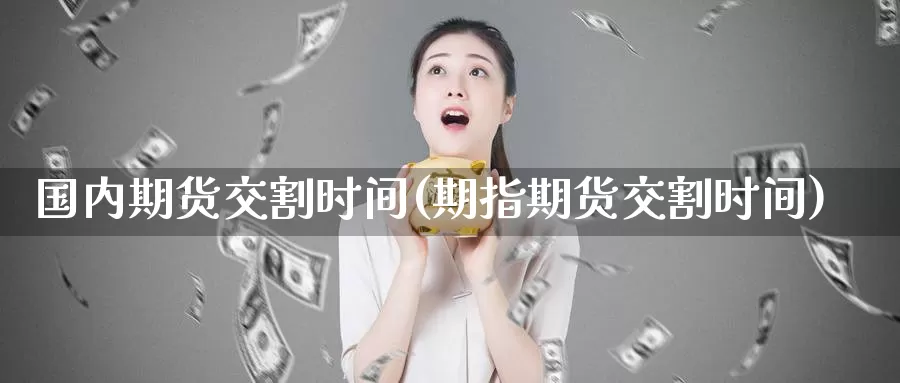 国内期货交割时间(期指期货交割时间)