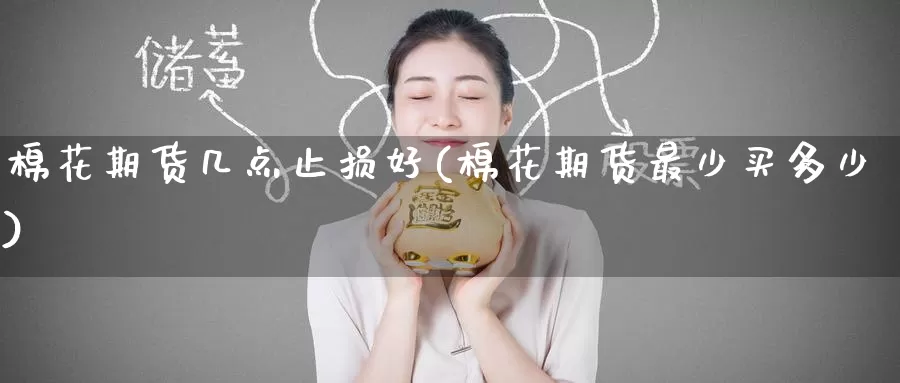 棉花期货几点止损好(棉花期货最少买多少)