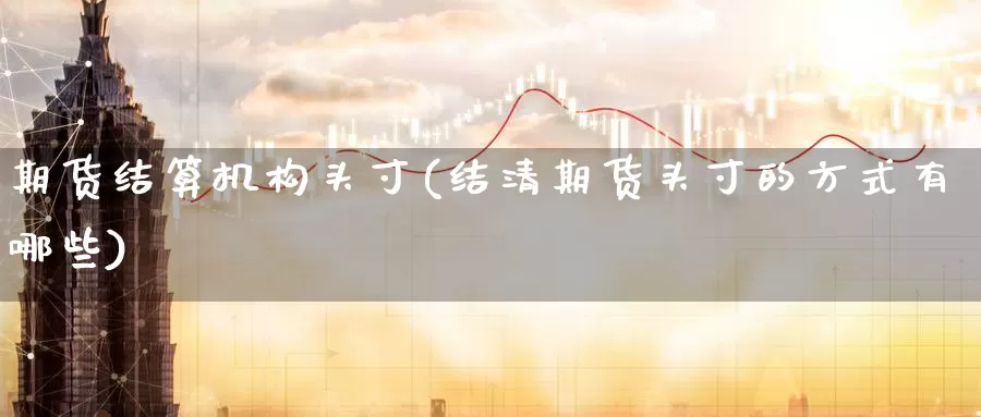 期货结算机构头寸(结清期货头寸的方式有哪些)