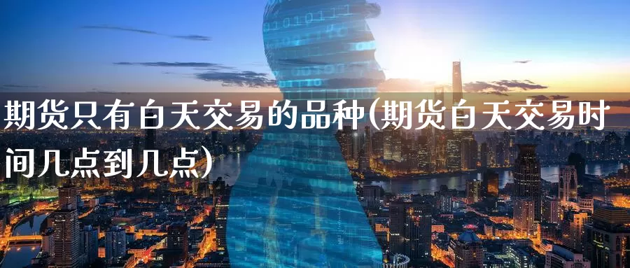 期货只有白天交易的品种(期货白天交易时间几点到几点)