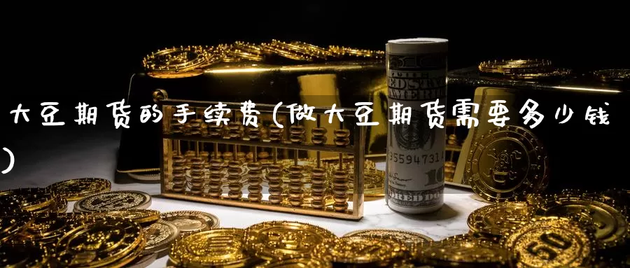 大豆期货的手续费(做大豆期货需要多少钱)