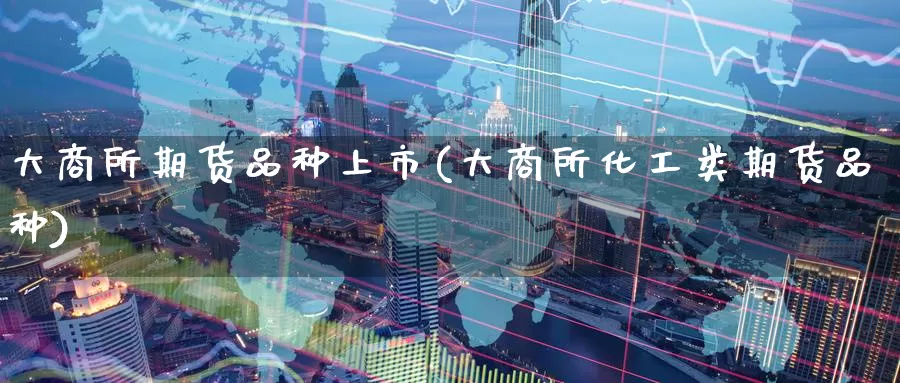 大商所期货品种上市(大商所化工类期货品种)