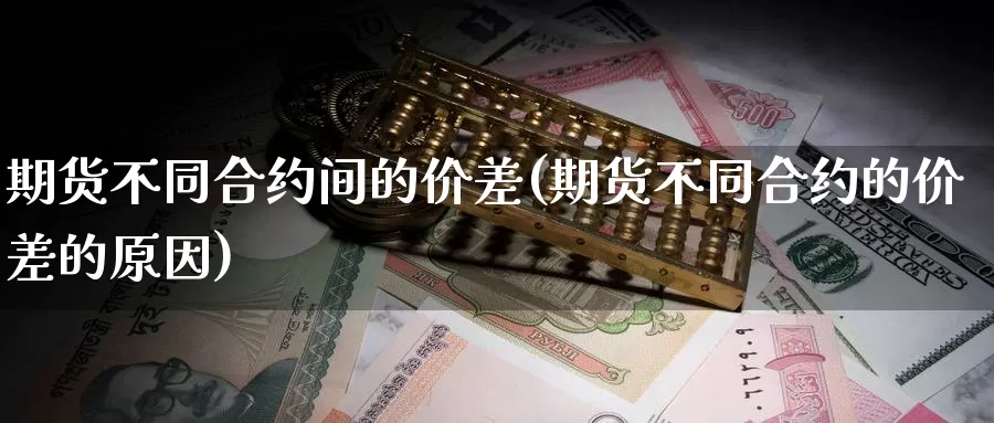 期货不同合约间的价差(期货不同合约的价差的原因)