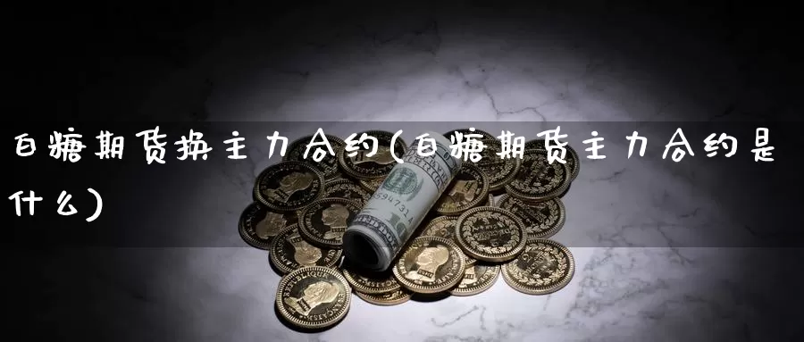 白糖期货换主力合约(白糖期货主力合约是什么)