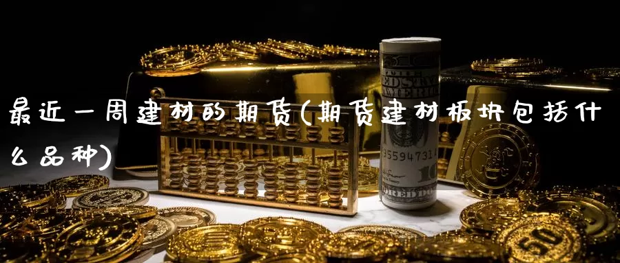 最近一周建材的期货(期货建材板块包括什么品种)