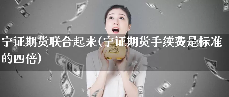 宁证期货联合起来(宁证期货手续费是标准的四倍)