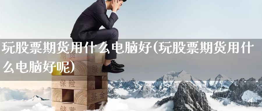 玩股票期货用什么电脑好(玩股票期货用什么电脑好呢)