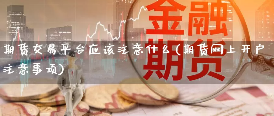 期货交易平台应该注意什么(期货网上开户注意事项)