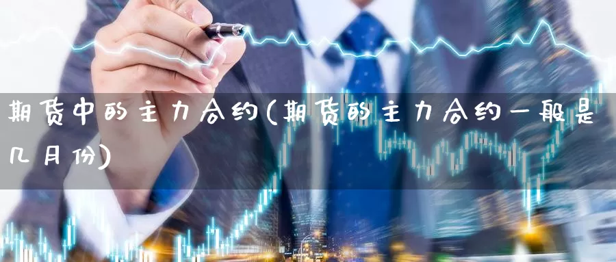期货中的主力合约(期货的主力合约一般是几月份)