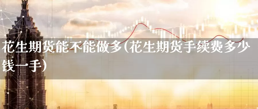 花生期货能不能做多(花生期货手续费多少钱一手)
