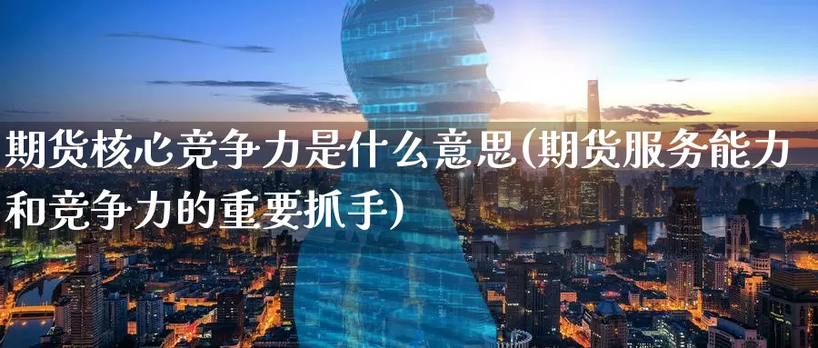 期货核心竞争力是什么意思(期货服务能力和竞争力的重要抓手)