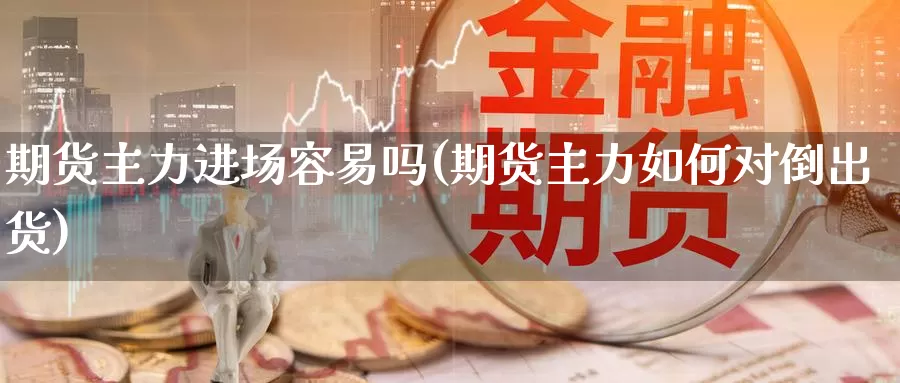期货主力进场容易吗(期货主力如何对倒出货)