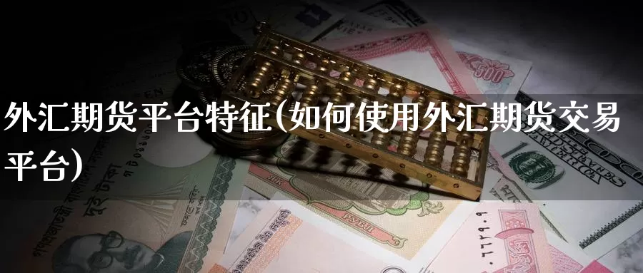 外汇期货平台特征(如何使用外汇期货交易平台)