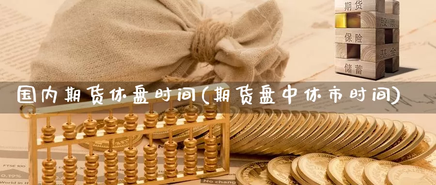 国内期货休盘时间(期货盘中休市时间)