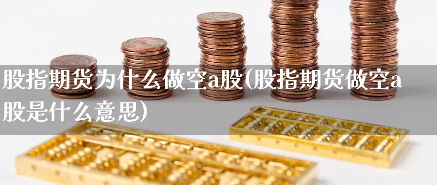 股指期货为什么做空a股(股指期货做空a股是什么意思)