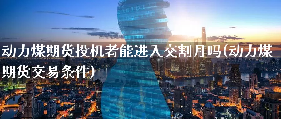 动力煤期货投机者能进入交割月吗(动力煤期货交易条件)