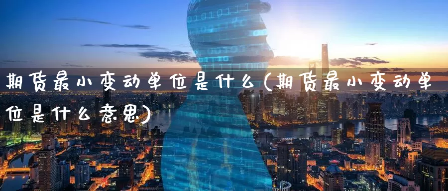 期货最小变动单位是什么(期货最小变动单位是什么意思)