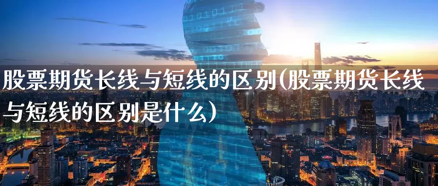 股票期货长线与短线的区别(股票期货长线与短线的区别是什么)