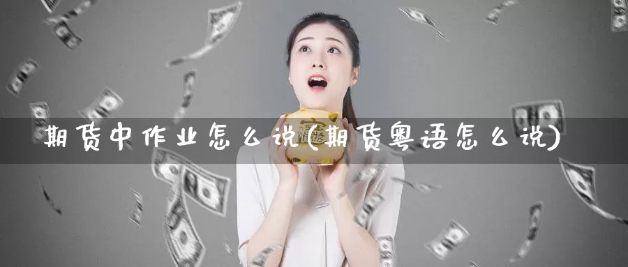 期货中作业怎么说(期货粤语怎么说)