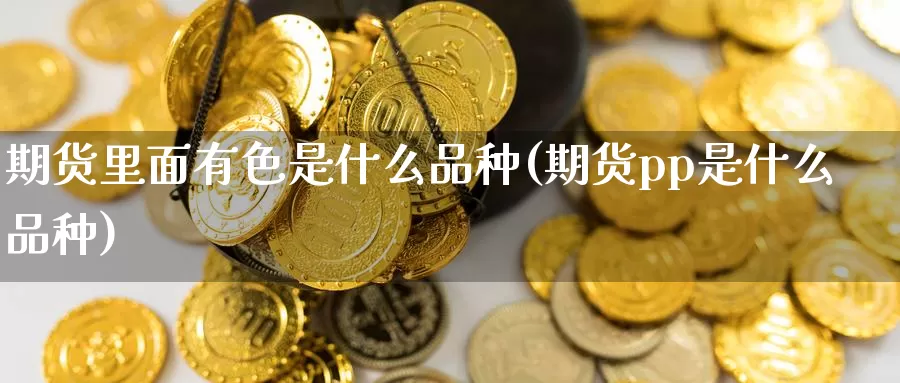 期货里面有色是什么品种(期货pp是什么品种)