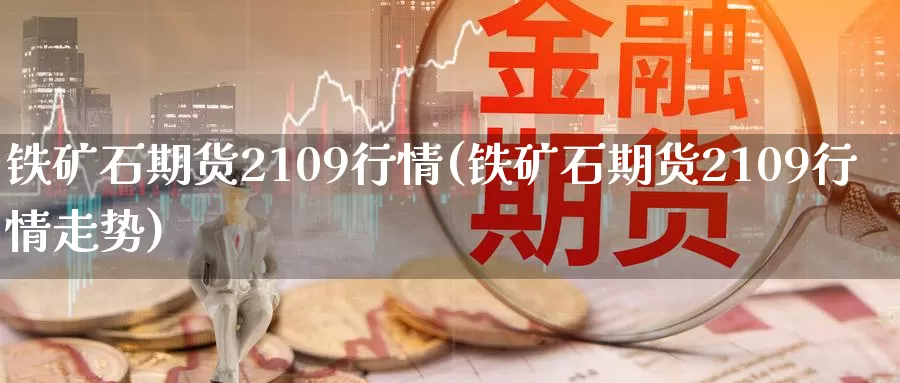 铁矿石期货2109行情(铁矿石期货2109行情走势)
