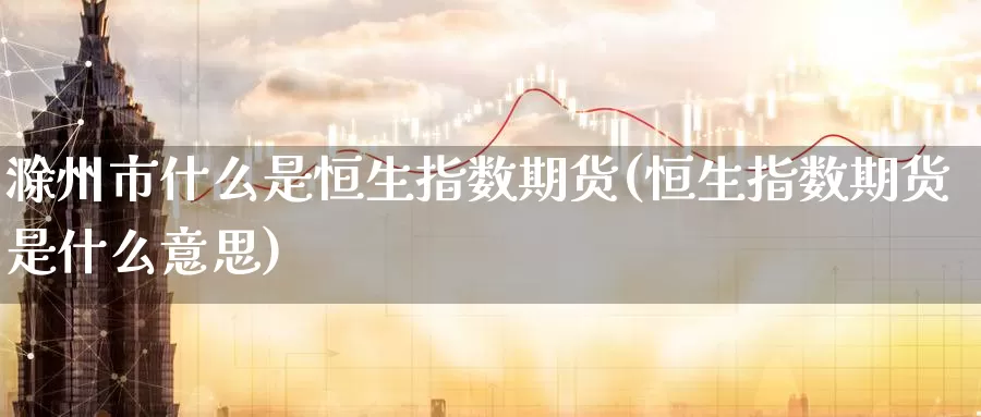 滁州市什么是恒生指数期货(恒生指数期货是什么意思)