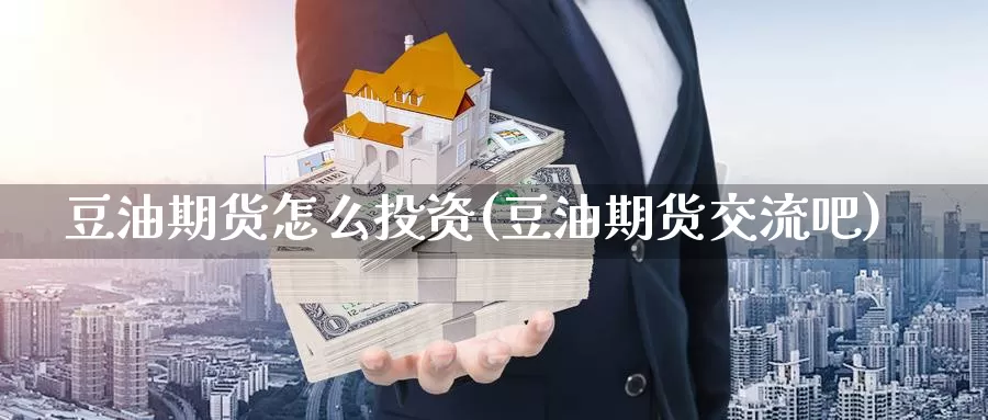 豆油期货怎么投资(豆油期货交流吧)