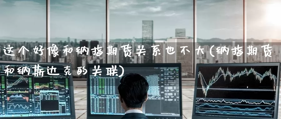 这个好像和纳指期货关系也不大(纳指期货和纳斯达克的关联)