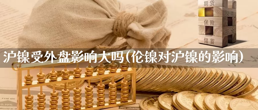 沪镍受外盘影响大吗(伦镍对沪镍的影响)