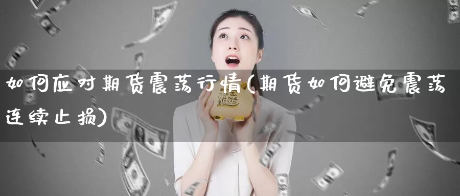 如何应对期货震荡行情(期货如何避免震荡连续止损)