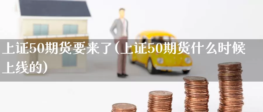 上证50期货要来了(上证50期货什么时候上线的)