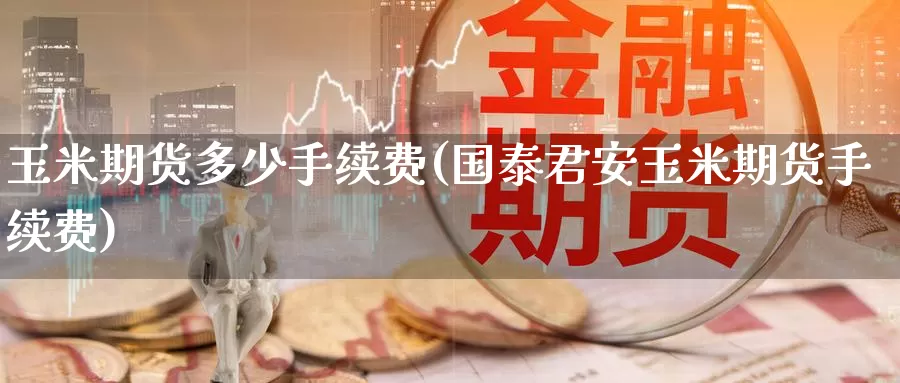 玉米期货多少手续费(玉米期货手续费)