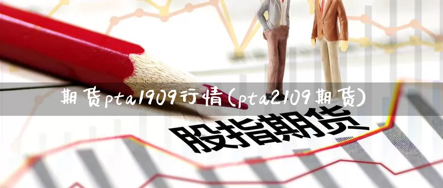 期货pta1909行情(pta2109期货)
