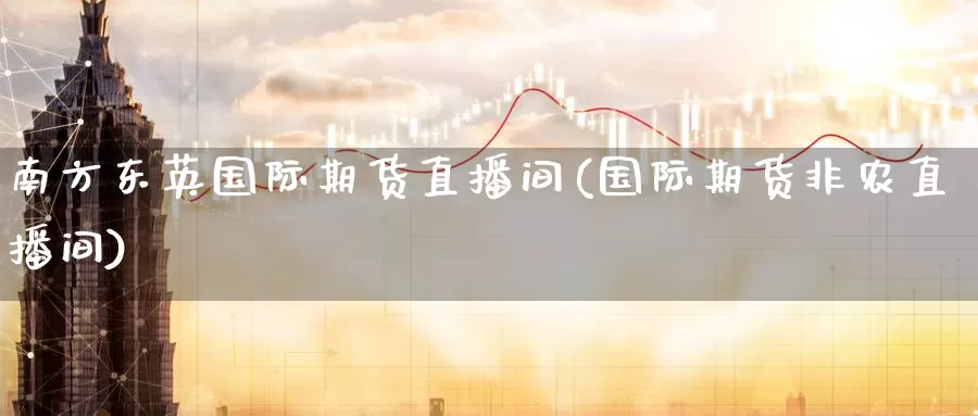 南方东英国际期货直播间(国际期货非农直播间)