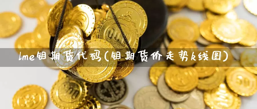 lme钼期货代码(钼期货价走势k线图)
