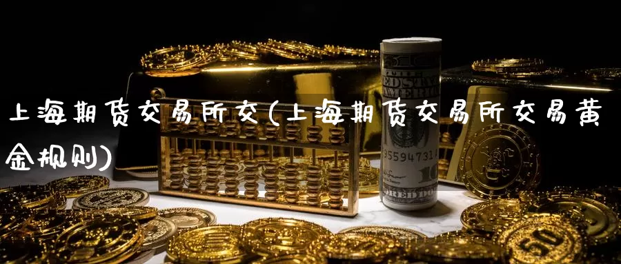 上海期货交易所交(上海期货交易所交易黄金规则)