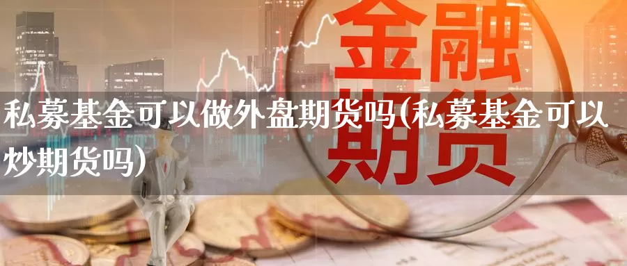 私募基金可以做外盘期货吗(私募基金可以炒期货吗)
