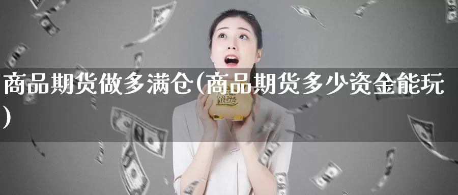 商品期货做多满仓(商品期货多少资金能玩)