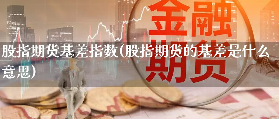 股指期货基差指数(股指期货的基差是什么意思)
