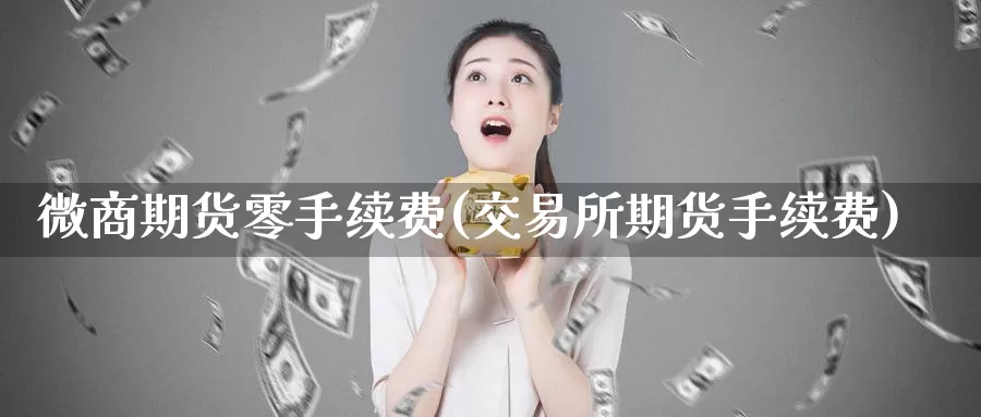 微商期货零手续费(交易所期货手续费)
