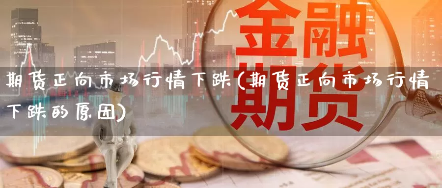 期货正向市场行情下跌(期货正向市场行情下跌的原因)