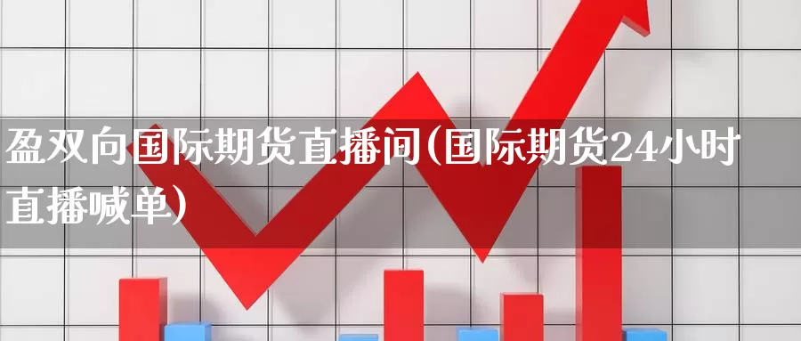 盈双向国际期货直播间(国际期货24小时直播喊单)