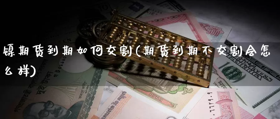 镍期货到期如何交割(期货到期不交割会怎么样)