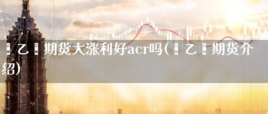 苯乙烯期货大涨利好acr吗(苯乙烯期货介绍)