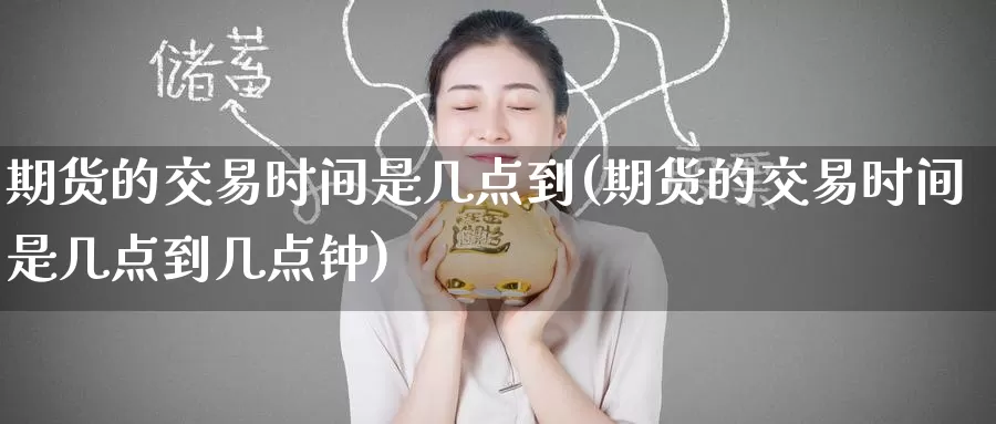 期货的交易时间是几点到(期货的交易时间是几点到几点钟)