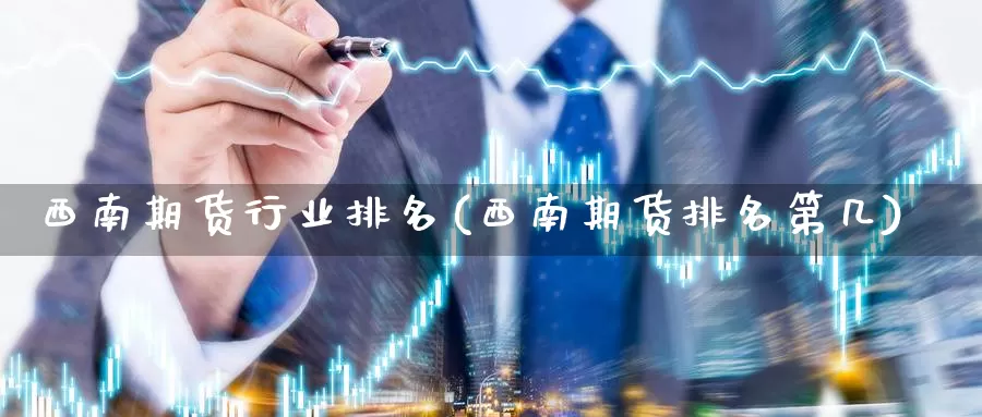 西南期货行业排名(西南期货排名第几)